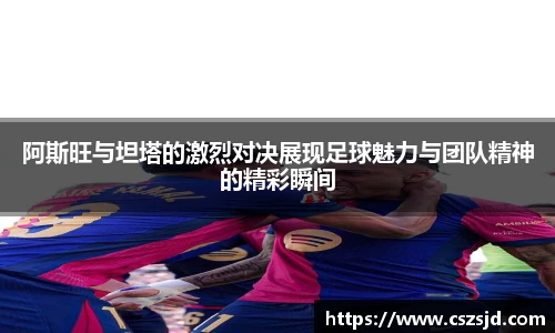 阿斯旺与坦塔的激烈对决展现足球魅力与团队精神的精彩瞬间