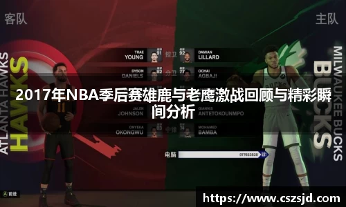 2017年NBA季后赛雄鹿与老鹰激战回顾与精彩瞬间分析