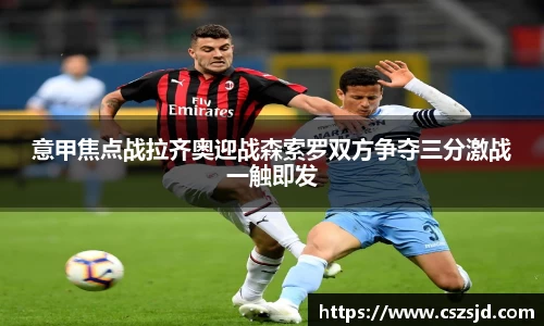 意甲焦点战拉齐奥迎战森索罗双方争夺三分激战一触即发