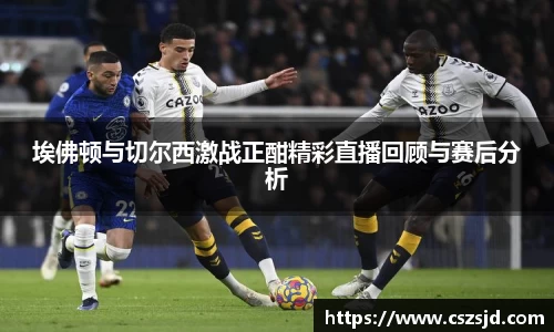 埃佛顿与切尔西激战正酣精彩直播回顾与赛后分析