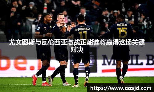 尤文图斯与瓦伦西亚激战正酣谁将赢得这场关键对决