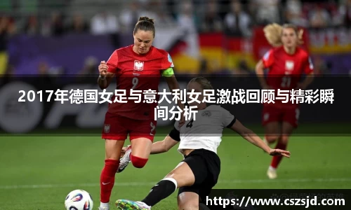 2017年德国女足与意大利女足激战回顾与精彩瞬间分析