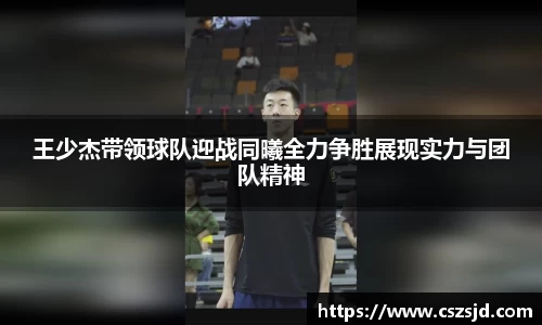 王少杰带领球队迎战同曦全力争胜展现实力与团队精神
