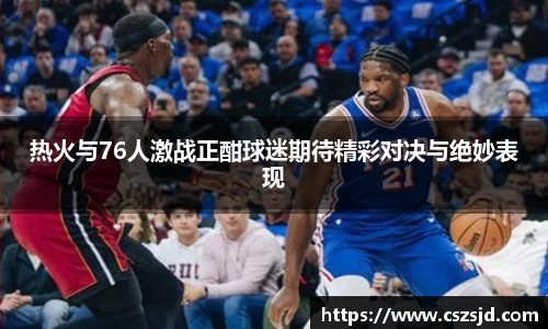 热火与76人激战正酣球迷期待精彩对决与绝妙表现