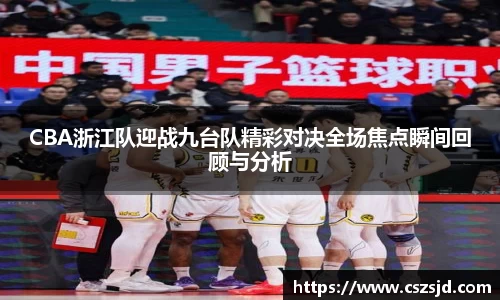 CBA浙江队迎战九台队精彩对决全场焦点瞬间回顾与分析