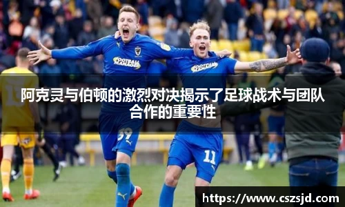 阿克灵与伯顿的激烈对决揭示了足球战术与团队合作的重要性