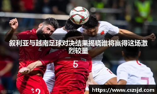 叙利亚与越南足球对决结果揭晓谁将赢得这场激烈较量